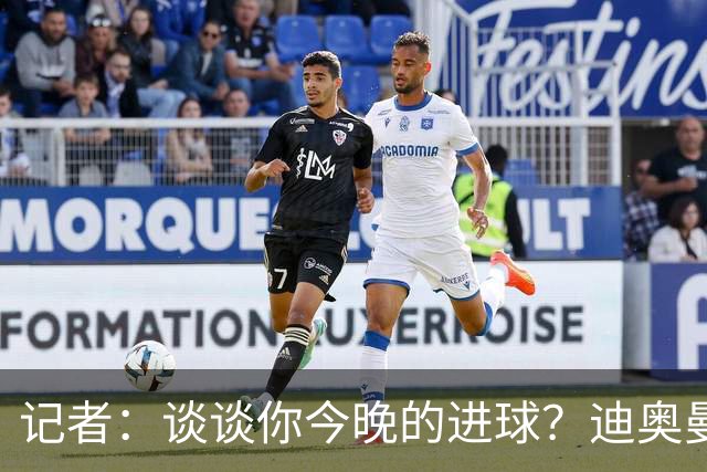 记者：谈谈你今晚的进球？迪奥曼德：啊？我没进球啊…阿玛德进的